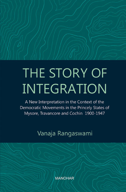 The Story of Integration: A New Interpretation in the Context of the Democratic Movements in the Princely States of Mysore, Travancore and Cochin 1900-1947