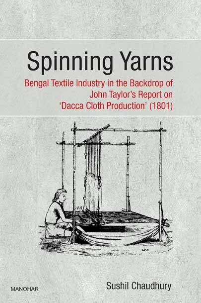SPINNING YARNS: BENGAL TEXTILE INDUSTRY IN THE BACKDROP OF JOHN TAYLOR`S REPORT ON `DACCA CLOTH PRODUCTION` (1801)
