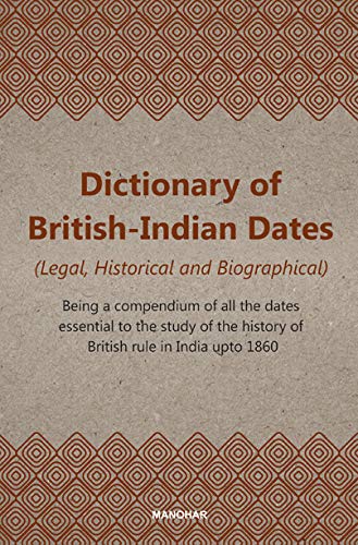 Dictionary of British-Indian Dates (Legal, Historical and Biographical): Being a compendium of all the dates essential to the study of the history of British rule in India upto 1860