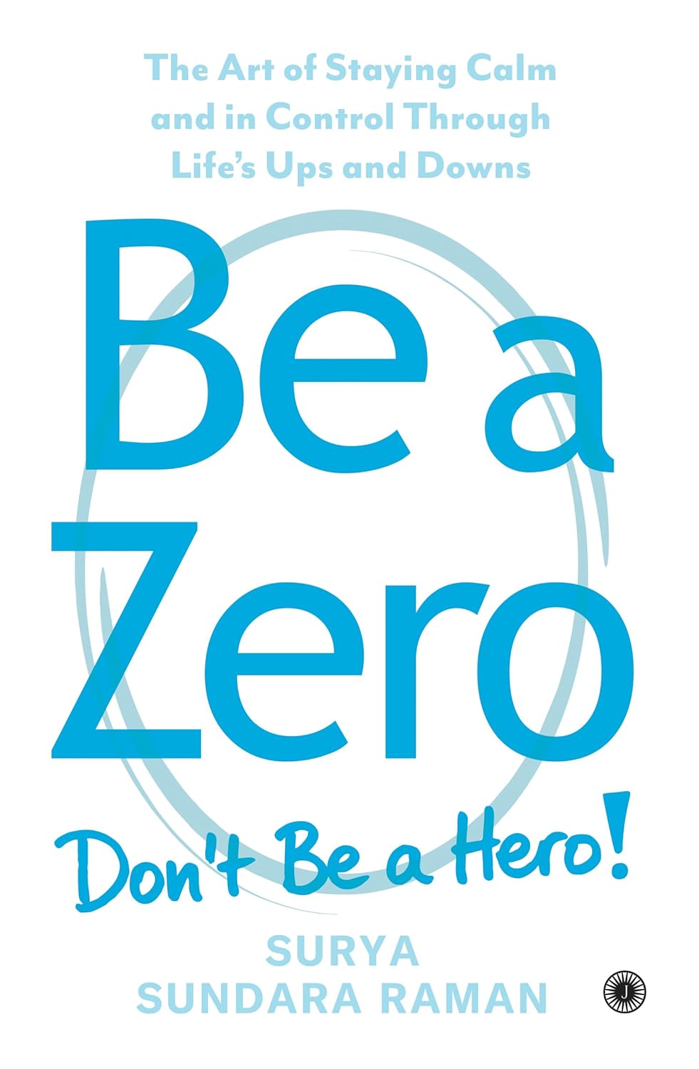 BE A ZERO: THE ART OF STAYING CALM AND IN CONTROL THROUGH LIFE’S UPS AND DOWNS | A PRACTICAL GUIDE TO STEADY SUCCESS WITHOUT BURNOUT | AVOID BIG FAILURES | PATH TO DISCIPLINED & WINNING LIFE
