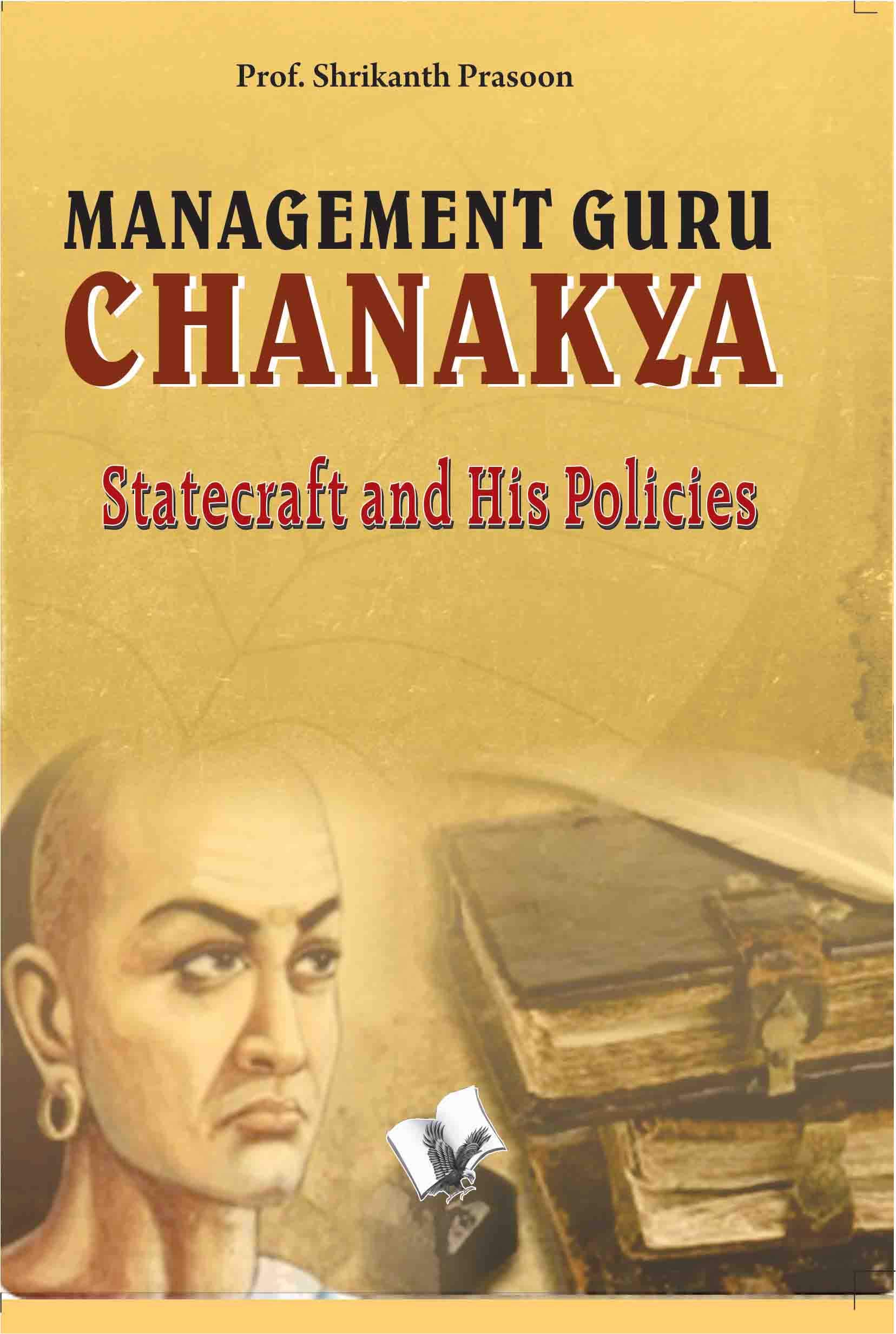MANAGEMENT GURU CHANAKYA: STATECRAFT AND HIS POLICIES THAT CHANGED THE DESTINY OF INDIA
