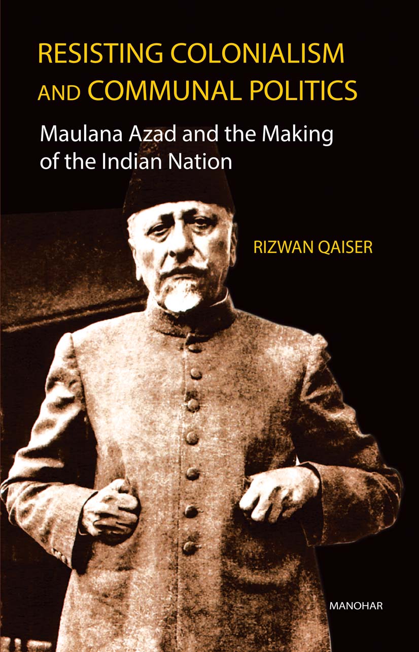 Resisting Colonialism and Communal Politics: Maulana Azad and the Making of the Indian Nation