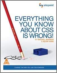 Everything You Know about CSS is Wrong!: Change the Way You Use CSS Forever!