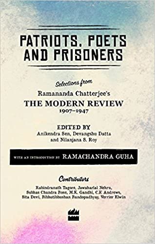 PATRIOTS, POETS AND PRISONERS: SELECTIONS FROM RAMANANDA CHATTERJEE'S THE MODERN REVIEW, 1907-1947