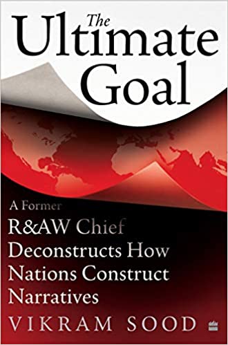 The Ultimate Goal- A Former R&AW Chief  Deconstructs How Nations  Construct Narratives