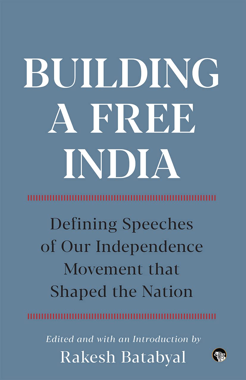Building a Free India : Defining Speeches of Our Independence Movement that Shaped the NationI