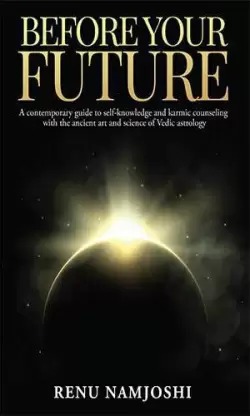 BEFORE YOUR FUTURE: A CONTEMPORARY GUIDE TO SELF-KNOWLEDGE AND KARMIC COUNSELING WITH THE ANCIENT ART AND SCIENCE OF VEDIC ASTROLOGY
