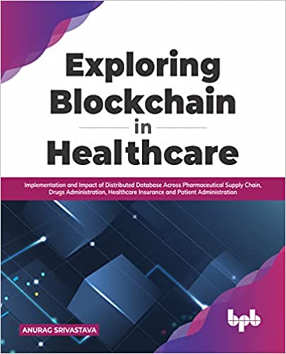 EXPLORING BLOCKCHAIN IN HEALTHCARE : IMPLEMENTATION AND IMPACT OF DISTRIBUTED DATABASE ACROSS PHARMACEUTICAL SUPPLY CHAIN, DRUGS ADMINISTRATION, HEALTHCARE INSURANCE AND PATIENT ADMINISTRATION 