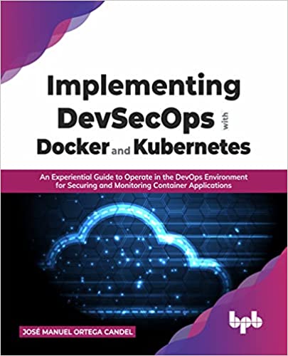IMPLEMENTING DEVSECOPS WITH DOCKER AND KUBERNETES : EXPERIENTIAL GUIDE TO OPERATE IN THE DEVOPS ENVIRONMENT FOR SECURING AND MONITORING CONTAINER APPLICATIONS 