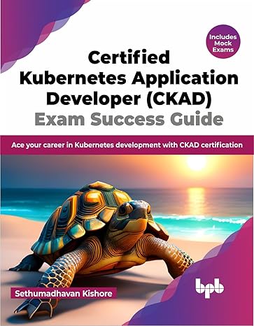 CCERTIFIED KUBERNETES APPLICATION DEVELOPER (CKAD) EXAM SUCCESS GUIDE: ACE YOUR CAREER IN KUBERNETES DEVELOPMENT WITH CKAD CERTIFICATION (ENGLISH EDITION)