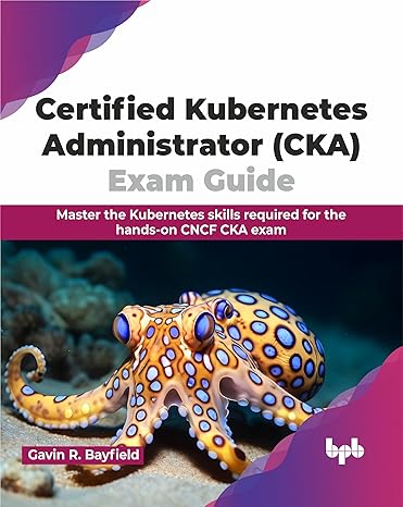 CERTIFIED KUBERNETES ADMINISTRATOR (CKA) EXAM GUIDE: MASTER THE KUBERNETES SKILLS REQUIRED FOR THE HANDS-ON CNCF CKA EXAM