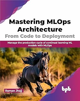 MASTERING MLOPS ARCHITECTURE: FROM CODE TO DEPLOYMENT: MANAGE THE PRODUCTION CYCLE OF CONTINUAL LEARNING ML MODELS WITH MLOPS
