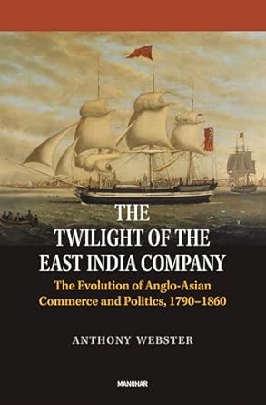 THE TWILIGHT OF THE EAST INDIA COMPANY: THE EVOLUTION OF ANGLO-ASIAN COMMERCE AND POLITICS, 1790-1860