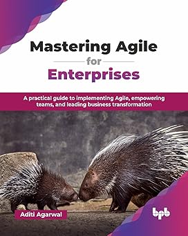 MASTERING AGILE FOR ENTERPRISES: A PRACTICAL GUIDE TO IMPLEMENTING AGILE, EMPOWERING TEAMS, AND LEADING BUSINESS TRANSFORMATION