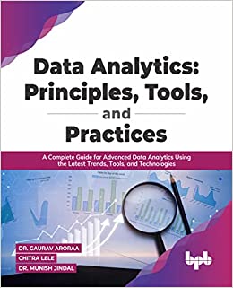 DATA ANALYTICS: PRINCIPLES, TOOLS, AND PRACTICES : COMPLETE GUIDE FOR ADVANCED DATA ANALYTICS USING THE LATEST TRENDS, TOOLS, AND TECHNOLOGIES 