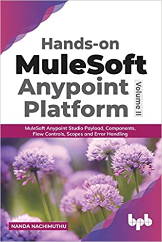 HANDS-ON MULESOFT ANYPOINT PLATFORM VOLUME 2 : MULESOFT ANYPOINT STUDIO PAYLOAD, COMPONENTS, FLOW CONTROLS, SCOPES AND ERROR HANDLING 