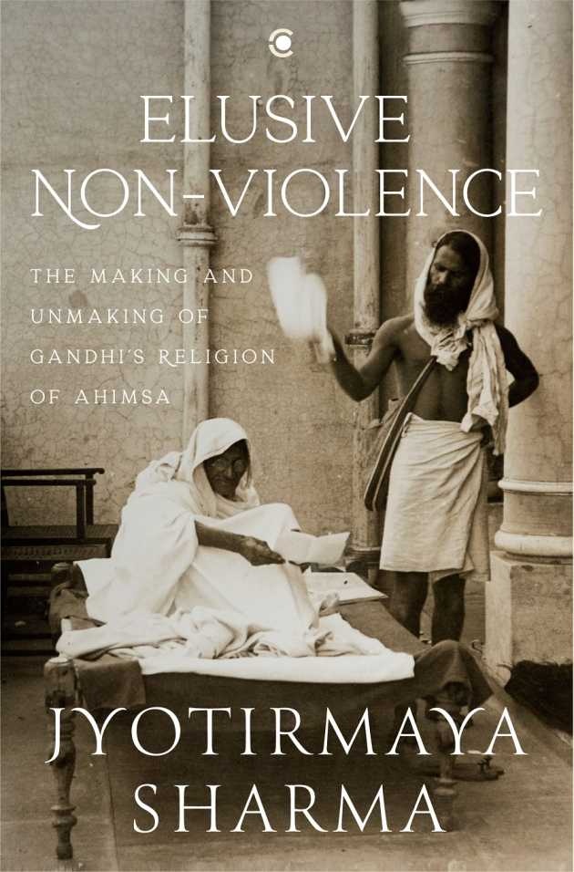 Elusive Nonviolence: The Making and Unmaking of Gandhiâ€™s Religion of Ahimsa
