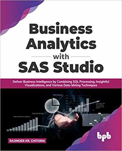Business Analytics with SAS Studio : Deliver Business Intelligence by Combining SQL Processing, Insightful Visualizations, and Various Data Mining Techniques
