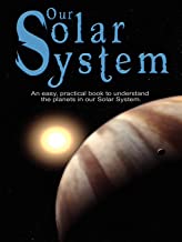 OUR SOLAR SYSTEM: AN EASY, PRACTICAL BOOK TO UNDERSTAND THE PLANETS IN OUR SOLAR SYSTEM. WRITTEN ESPECIALLY FOR KIDS TO LEARN ABOUT SCIENCE AND NATURE